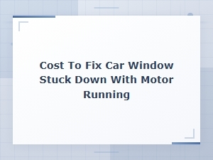 Cost to Fix a Car Window Stuck Down When the Motor Is Running