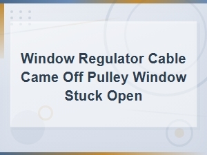 Window Regulator Cable Off Pulley: How to Fix a Stuck Open Window